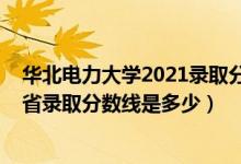 华北电力大学2021录取分数线预测（2021华北电力大学各省录取分数线是多少）