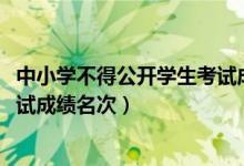 中小学不得公开学生考试成绩名次!（中小学不得公开学生考试成绩名次）