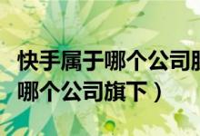 快手属于哪个公司股票代码是多少（快手属于哪个公司旗下）