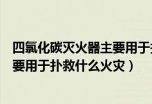 四氯化碳灭火器主要用于扑救什么火灾（四氯化碳灭火器主要用于扑救什么火灾）