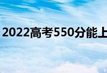 2022高考550分能上什么大学（哪个学校好）