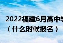 2022福建6月高中学业水平合格考试报名时间（什么时候报名）