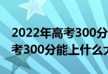 2022年高考300分能上什么大学（2022年高考300分能上什么大学）