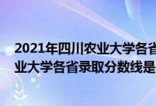 2021年四川农业大学各省各批次录取分数线（2021四川农业大学各省录取分数线是多少）