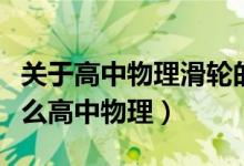 关于高中物理滑轮的知识（定滑轮的特点是什么高中物理）