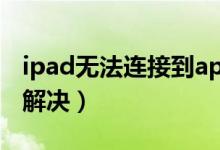 ipad无法连接到appstore是什么意思（怎么解决）