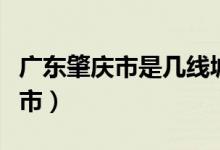 广东肇庆市是几线城市（广东肇庆市是几线城市）