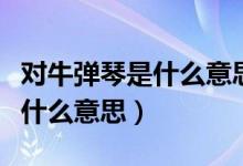 对牛弹琴是什么意思猜一个生肖（对牛弹琴是什么意思）