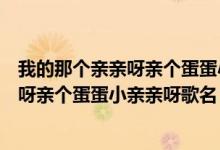 我的那个亲亲呀亲个蛋蛋小亲亲呀是什么歌（我的那个亲亲呀亲个蛋蛋小亲亲呀歌名）