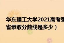 华东理工大学2021高考录取分数线（2021华东理工大学各省录取分数线是多少）