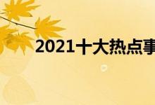 2021十大热点事件（网络热门话题）