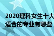 2020理科女生十大热门专业（2022理科女生适合的专业有哪些）