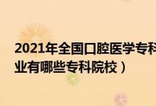 2021年全国口腔医学专科招生（2022全国开设口腔医学专业有哪些专科院校）