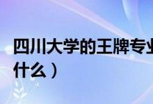 四川大学的王牌专业（四川大学的王牌专业是什么）