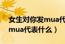 女生对你发mua代表什么意思（女生对你发mua代表什么）