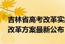 吉林省高考改革实施方案（2022吉林新高考改革方案最新公布）