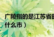 广陵指的是江苏省的哪里（广陵指的是江苏省什么市）