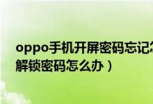 oppo手机开屏密码忘记怎样打开（OPPO手机忘记开屏的解锁密码怎么办）