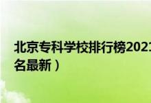 北京专科学校排行榜2021（2022年北京最好的专科学校排名最新）