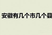 安徽有几个市几个县（安徽有几个市几个县）