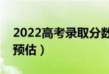 2022高考录取分数线预测（部分省份分数线预估）