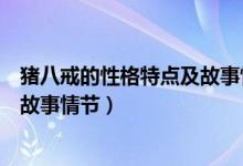 猪八戒的性格特点及故事情节有哪些（猪八戒的性格特点及故事情节）