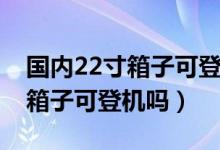 国内22寸箱子可登机吗春秋航空（国内22寸箱子可登机吗）