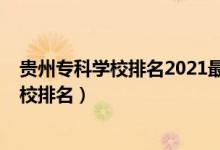 贵州专科学校排名2021最新排名（2022年贵州十大专科学校排名）