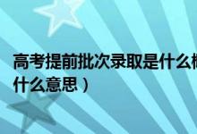 高考提前批次录取是什么概念（2020年高考提前批次录取是什么意思）