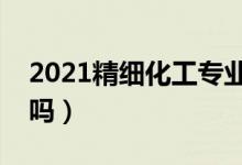 2021精细化工专业就业前景怎么样（有出路吗）