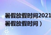 暑假放假时间2021年时间（2021年多地公布暑假放假时间）