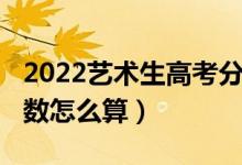 2022艺术生高考分数线（2022艺术生高考分数怎么算）