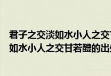 君子之交淡如水小人之交甘若醴的意思是什么（君子之交淡如水小人之交甘若醴的出处）