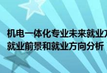 机电一体化专业未来就业方向（2022年机电一体化技术专业就业前景和就业方向分析）