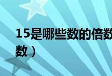 15是哪些数的倍数写5个（15是哪些数的倍数）