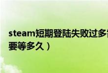 steam短期登陆失败过多需要等多久（steam失败登陆过多要等多久）