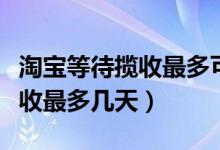 淘宝等待揽收最多可以等多少天（淘宝等待揽收最多几天）