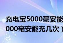 充电宝5000毫安能充几次苹果手机（充电宝5000毫安能充几次）