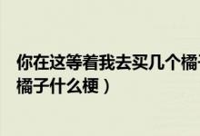 你在这等着我去买几个橘子表情包（你在这等着我去买几个橘子什么梗）