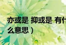 亦或是 抑或是 有什么区别（亦或和抑或是什么意思）