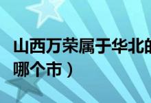 山西万荣属于华北的哪个方向（山西万荣属于哪个市）