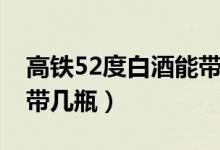 高铁52度白酒能带上车吗（高铁52度白酒能带几瓶）