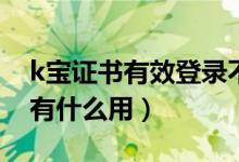 k宝证书有效登录不上是什么问题（K宝证书有什么用）