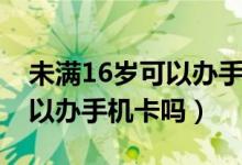 未满16岁可以办手机卡吗电信（未满16岁可以办手机卡吗）