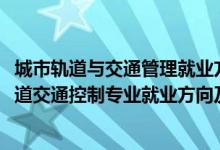 城市轨道与交通管理就业方向及就业前景分析（2022城市轨道交通控制专业就业方向及就业前景怎么样）