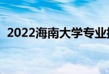 2022海南大学专业排名（哪些专业比较好）