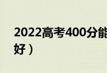 2022高考400分能考上什么大学（哪个学校好）