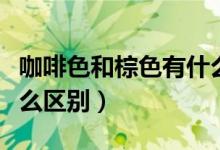 咖啡色和棕色有什么区别（咖啡色和棕色有什么区别）