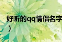 好听的qq情侣名字（好听的qq情侣名字精选）