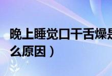 晚上睡觉口干舌燥是怎么回事（口干舌燥是什么原因）